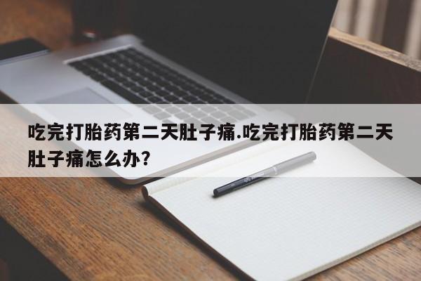 吃什么药可以流产堕胎、吃完打胎药第二天肚子痛.吃完打胎药第二天肚子痛怎么办？