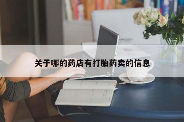 吃什么药可以流产堕胎、关于哪的药店有打胎药卖的信息