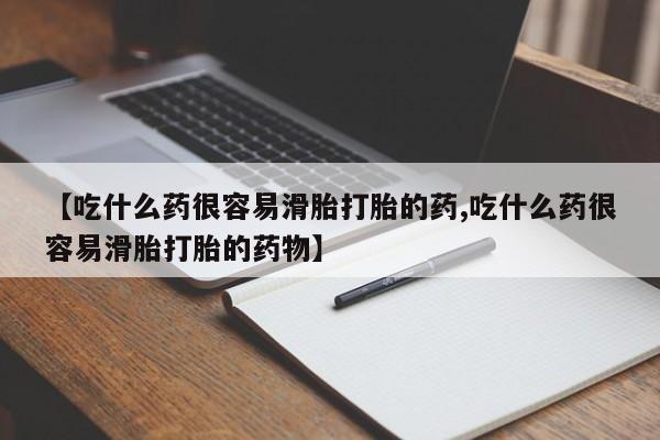 吃什么药可以流产堕胎、【吃什么药很容易滑胎打胎的药,吃什么药很容易滑胎打胎的药物】