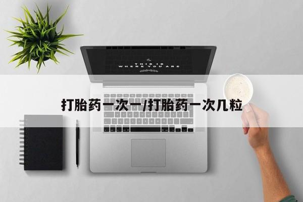 吃什么药可以流产堕胎、打胎药一次一/打胎药一次几粒