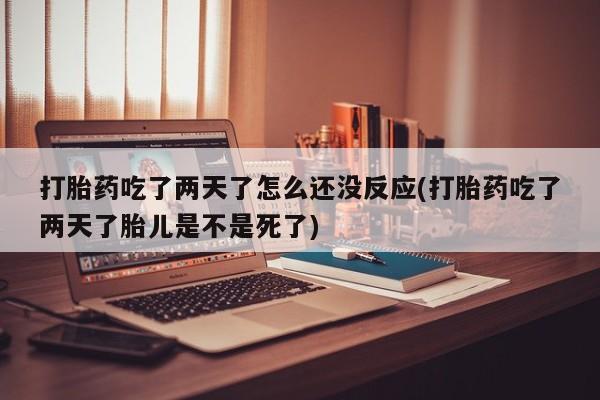 吃什么药可以流产堕胎、打胎药吃了两天了怎么还没反应(打胎药吃了两天了胎儿是不是死了)