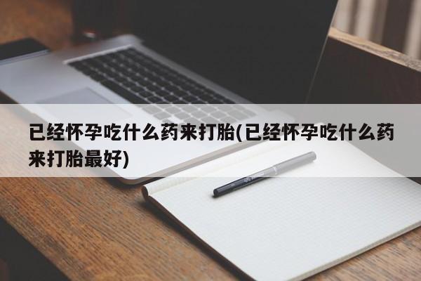 吃什么药可以流产堕胎、已经怀孕吃什么药来打胎(已经怀孕吃什么药来打胎最好)