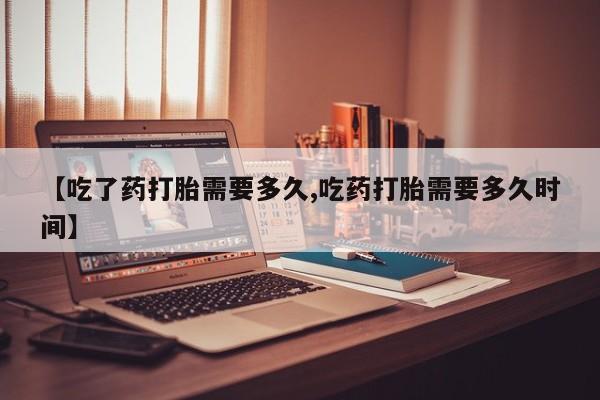 吃什么药可以流产堕胎、【吃了药打胎需要多久,吃药打胎需要多久时间】