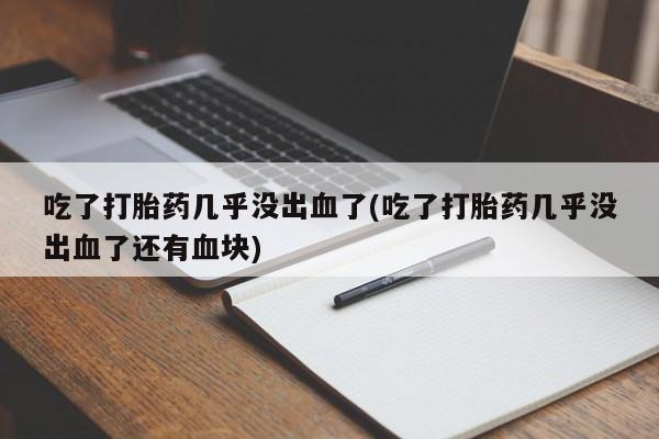 吃什么药可以流产堕胎、吃了打胎药几乎没出血了(吃了打胎药几乎没出血了还有血块)