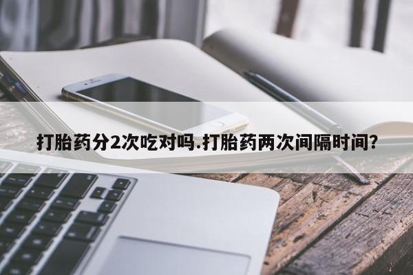 吃什么药可以流产堕胎、打胎药分2次吃对吗.打胎药两次间隔时间？