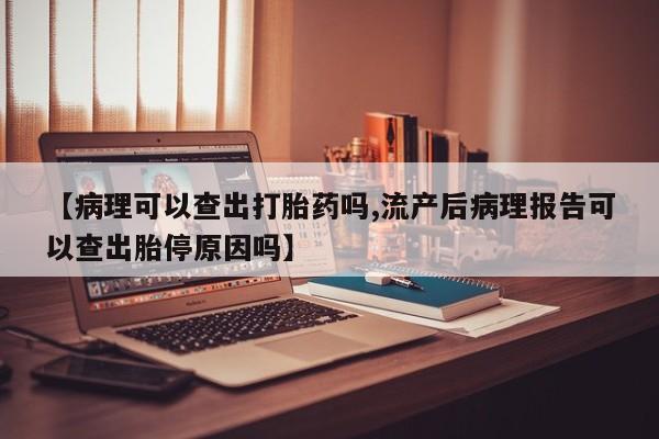 吃什么药可以流产堕胎、【病理可以查出打胎药吗,流产后病理报告可以查出胎停原因吗】