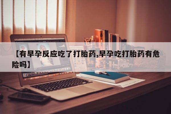 吃什么药可以流产堕胎、【有早孕反应吃了打胎药,早孕吃打胎药有危险吗】
