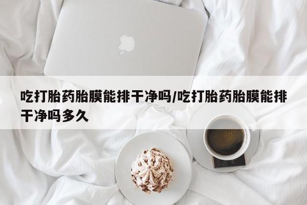 吃什么药可以流产堕胎、吃打胎药胎膜能排干净吗/吃打胎药胎膜能排干净吗多久