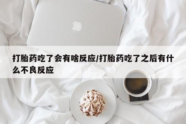 吃什么药可以流产堕胎、打胎药吃了会有啥反应/打胎药吃了之后有什么不良反应