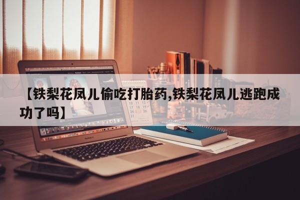 吃什么药可以流产堕胎、【铁梨花凤儿偷吃打胎药,铁梨花凤儿逃跑成功了吗】
