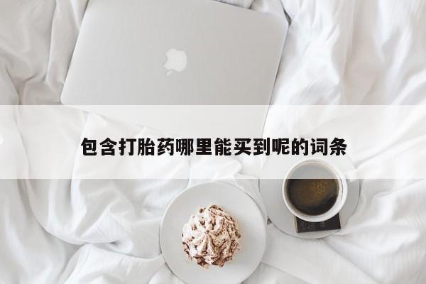 吃什么药可以流产堕胎、包含打胎药哪里能买到呢的词条