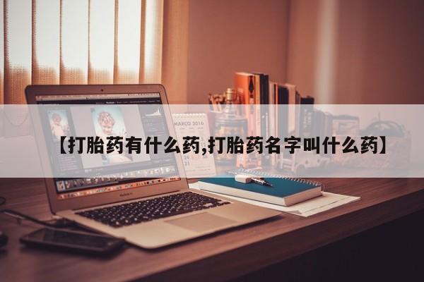 吃什么药可以流产堕胎、【打胎药有什么药,打胎药名字叫什么药】