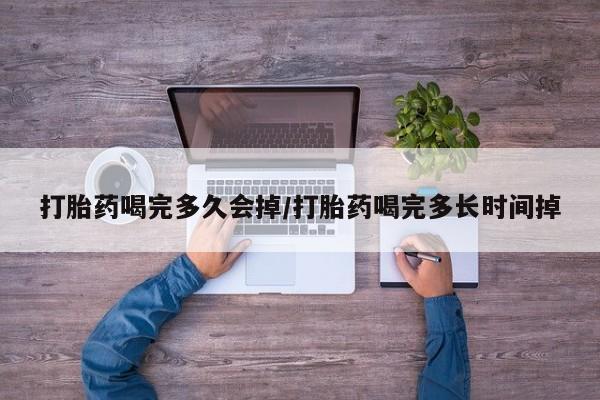 吃什么药可以流产堕胎、打胎药喝完多久会掉/打胎药喝完多长时间掉