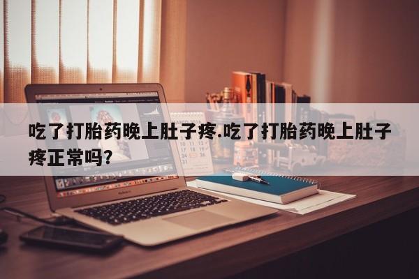 吃什么药可以流产堕胎、吃了打胎药晚上肚子疼.吃了打胎药晚上肚子疼正常吗？
