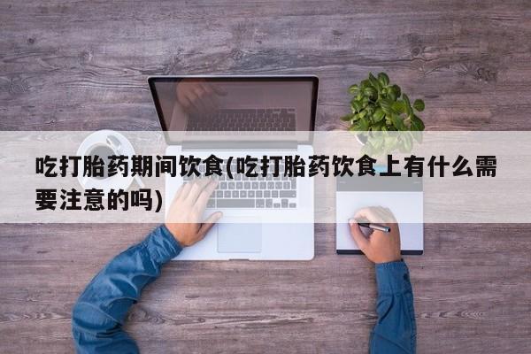 吃什么药可以流产堕胎、吃打胎药期间饮食(吃打胎药饮食上有什么需要注意的吗)