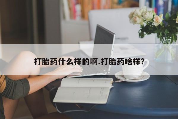 吃什么药可以流产堕胎、打胎药什么样的啊.打胎药啥样？