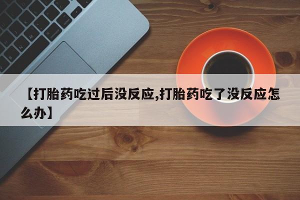吃什么药可以流产堕胎、【打胎药吃过后没反应,打胎药吃了没反应怎么办】