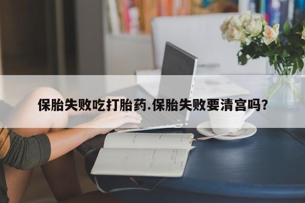 吃什么药可以流产堕胎、保胎失败吃打胎药.保胎失败要清宫吗？