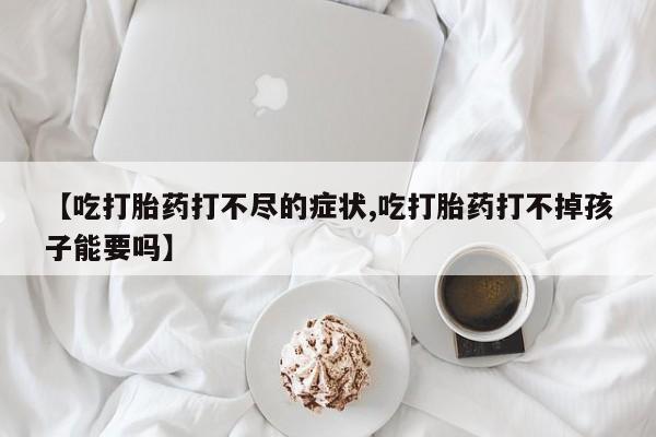 吃什么药可以流产堕胎、【吃打胎药打不尽的症状,吃打胎药打不掉孩子能要吗】