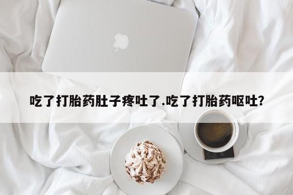 吃什么药可以流产堕胎、吃了打胎药肚子疼吐了.吃了打胎药呕吐？