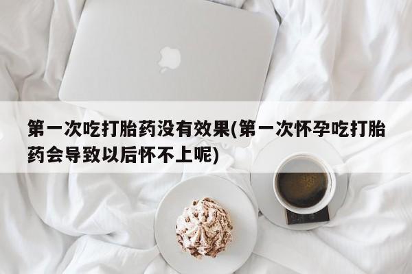 吃什么药可以流产堕胎、第一次吃打胎药没有效果(第一次怀孕吃打胎药会导致以后怀不上呢)