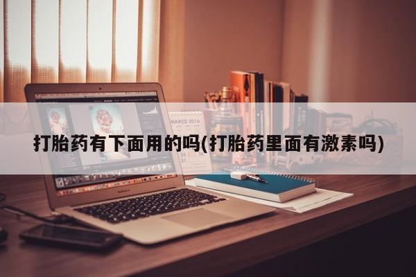 吃什么药可以流产堕胎、打胎药有下面用的吗(打胎药里面有激素吗)