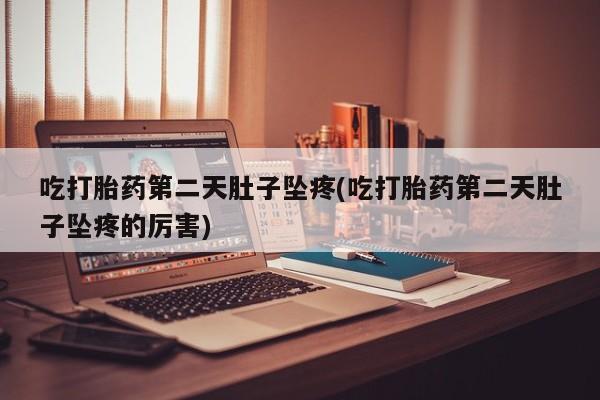 吃什么药可以流产堕胎、吃打胎药第二天肚子坠疼(吃打胎药第二天肚子坠疼的厉害)