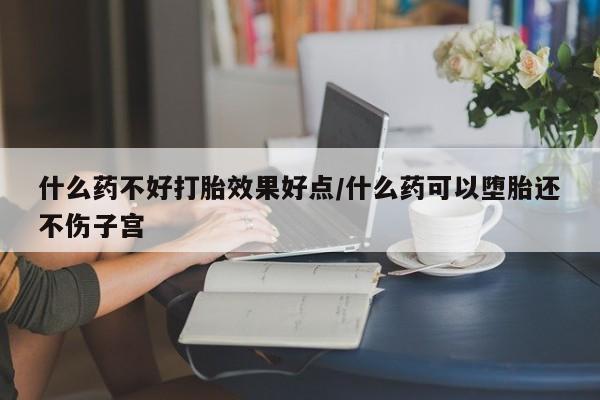 吃什么药可以流产堕胎、什么药不好打胎效果好点/什么药可以堕胎还不伤子宫