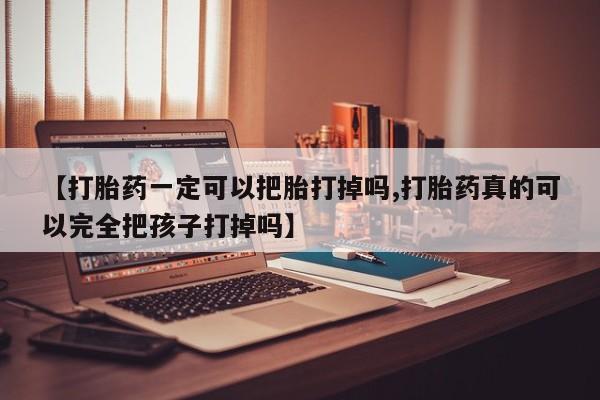 吃什么药可以流产堕胎、【打胎药一定可以把胎打掉吗,打胎药真的可以完全把孩子打掉吗】