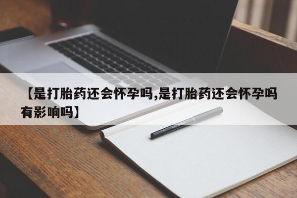 吃什么药可以流产堕胎、【是打胎药还会怀孕吗,是打胎药还会怀孕吗有影响吗】
