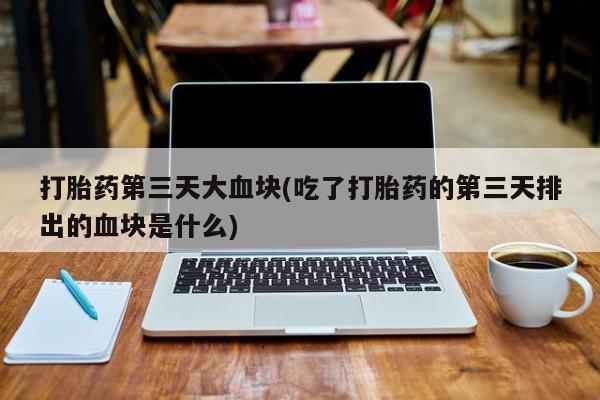 吃什么药可以流产堕胎、打胎药第三天大血块(吃了打胎药的第三天排出的血块是什么)