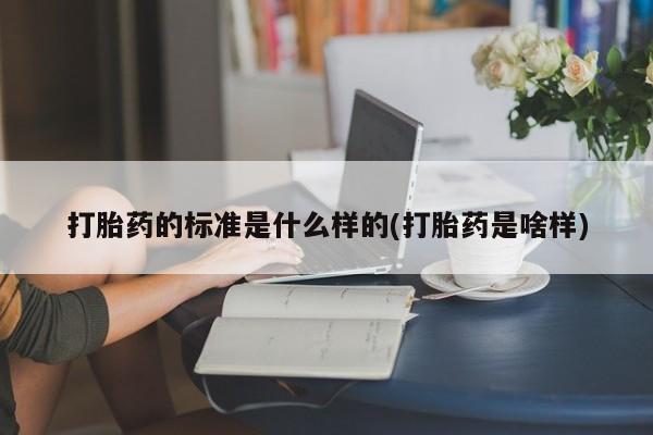 吃什么药可以流产堕胎、打胎药的标准是什么样的(打胎药是啥样)