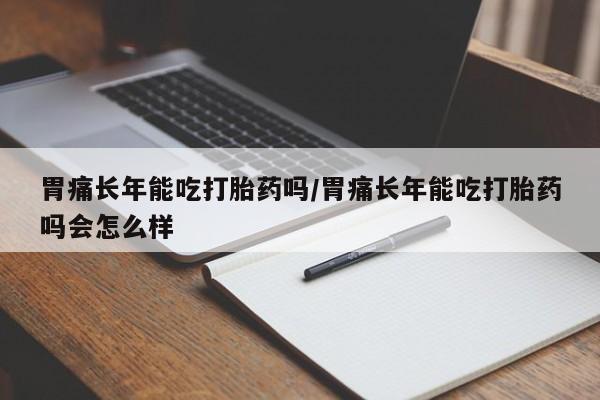 吃什么药可以流产堕胎、胃痛长年能吃打胎药吗/胃痛长年能吃打胎药吗会怎么样