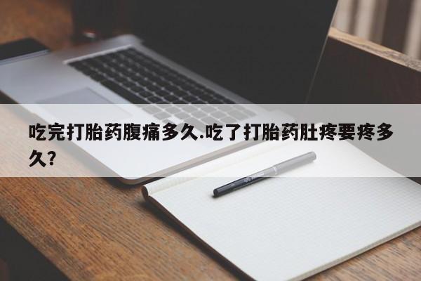 吃什么药可以流产堕胎、吃完打胎药腹痛多久.吃了打胎药肚疼要疼多久？