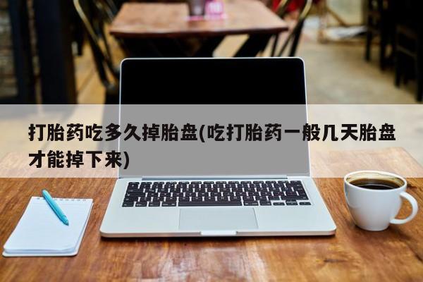 吃什么药可以流产堕胎、打胎药吃多久掉胎盘(吃打胎药一般几天胎盘才能掉下来)