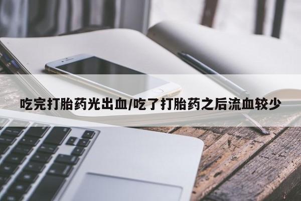 吃什么药可以流产堕胎、吃完打胎药光出血/吃了打胎药之后流血较少