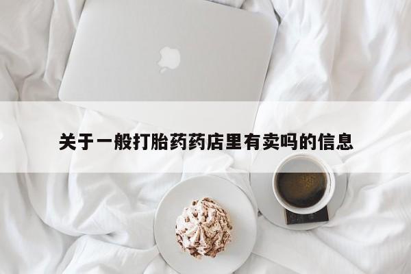 吃什么药可以流产堕胎、关于一般打胎药药店里有卖吗的信息