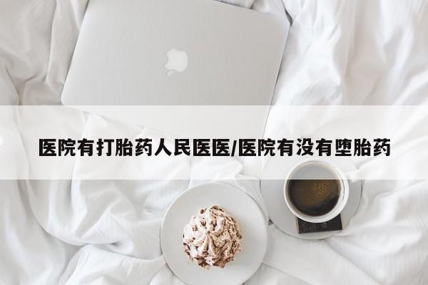 吃什么药可以流产堕胎、医院有打胎药人民医医/医院有没有堕胎药