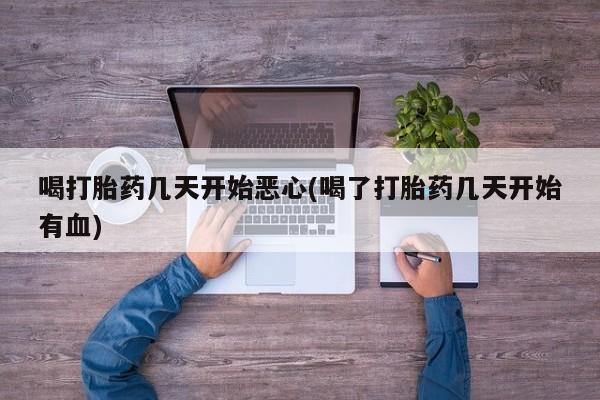 吃什么药可以流产堕胎、喝打胎药几天开始恶心(喝了打胎药几天开始有血)