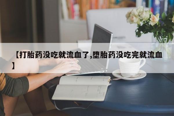 吃什么药可以流产堕胎、【打胎药没吃就流血了,堕胎药没吃完就流血】