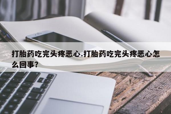 吃什么药可以流产堕胎、打胎药吃完头疼恶心.打胎药吃完头疼恶心怎么回事？