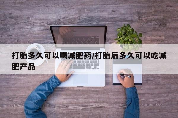 吃什么药可以流产堕胎、打胎多久可以喝减肥药/打胎后多久可以吃减肥产品