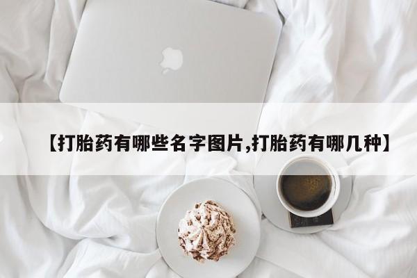 吃什么药可以流产堕胎、【打胎药有哪些名字图片,打胎药有哪几种】