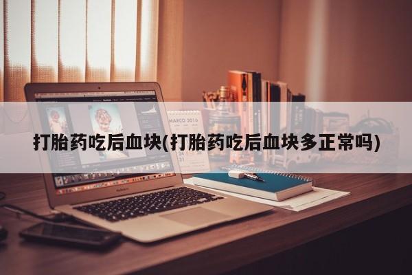 吃什么药可以流产堕胎、打胎药吃后血块(打胎药吃后血块多正常吗)