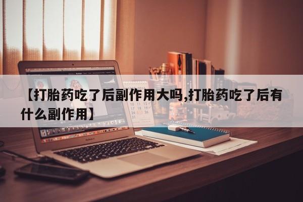 吃什么药可以流产堕胎、【打胎药吃了后副作用大吗,打胎药吃了后有什么副作用】
