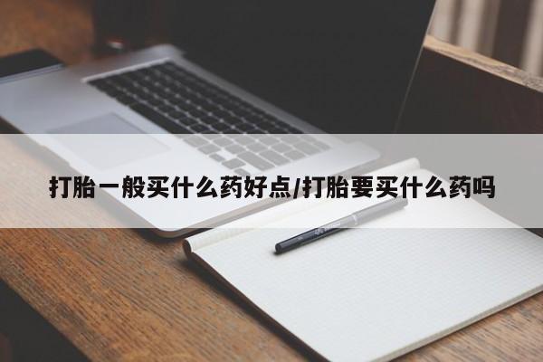 吃什么药可以流产堕胎、打胎一般买什么药好点/打胎要买什么药吗