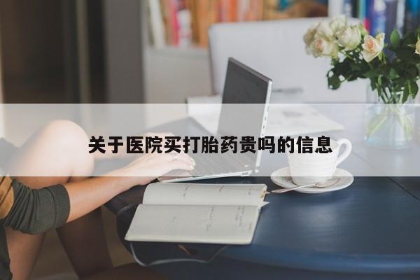 吃什么药可以流产堕胎、关于医院买打胎药贵吗的信息