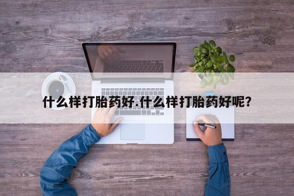 吃什么药可以流产堕胎、什么样打胎药好.什么样打胎药好呢？