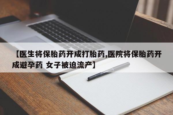 吃什么药可以流产堕胎、【医生将保胎药开成打胎药,医院将保胎药开成避孕药 女子被迫流产】