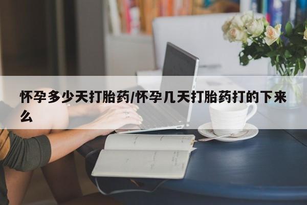 吃什么药可以流产堕胎、怀孕多少天打胎药/怀孕几天打胎药打的下来么